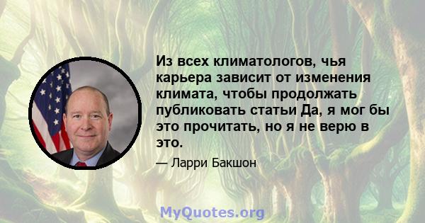 Из всех климатологов, чья карьера зависит от изменения климата, чтобы продолжать публиковать статьи Да, я мог бы это прочитать, но я не верю в это.