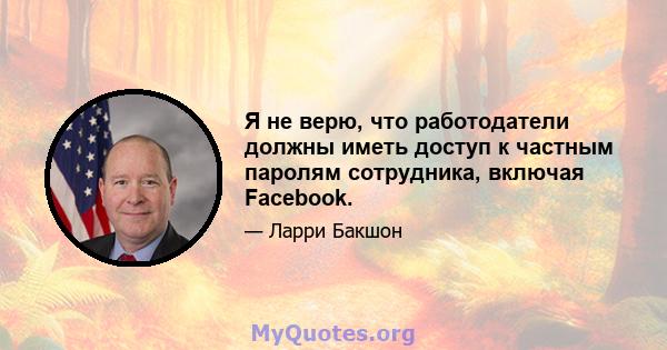 Я не верю, что работодатели должны иметь доступ к частным паролям сотрудника, включая Facebook.