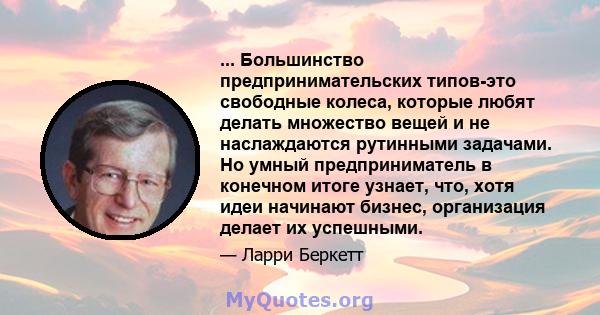 ... Большинство предпринимательских типов-это свободные колеса, которые любят делать множество вещей и не наслаждаются рутинными задачами. Но умный предприниматель в конечном итоге узнает, что, хотя идеи начинают