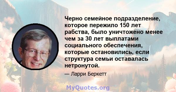 Черно семейное подразделение, которое пережило 150 лет рабства, было уничтожено менее чем за 30 лет выплатами социального обеспечения, которые остановились, если структура семьи оставалась нетронутой.