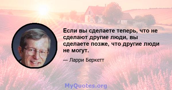 Если вы сделаете теперь, что не сделают другие люди, вы сделаете позже, что другие люди не могут.