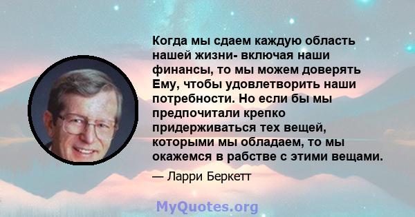 Когда мы сдаем каждую область нашей жизни- включая наши финансы, то мы можем доверять Ему, чтобы удовлетворить наши потребности. Но если бы мы предпочитали крепко придерживаться тех вещей, которыми мы обладаем, то мы