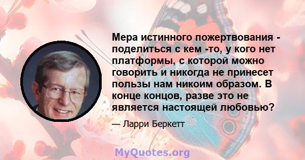 Мера истинного пожертвования - поделиться с кем -то, у кого нет платформы, с которой можно говорить и никогда не принесет пользы нам никоим образом. В конце концов, разве это не является настоящей любовью?