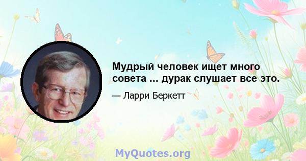 Мудрый человек ищет много совета ... дурак слушает все это.