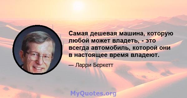 Самая дешевая машина, которую любой может владеть, - это всегда автомобиль, которой они в настоящее время владеют.