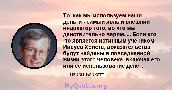 То, как мы используем наши деньги - самый явный внешний индикатор того, во что мы действительно верим. ... Если кто -то является истинным учеником Иисуса Христа, доказательства будут найдены в повседневной жизни этого