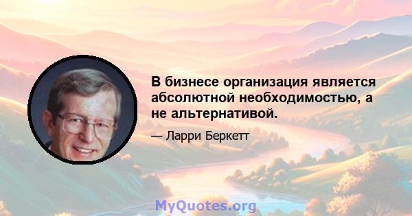 В бизнесе организация является абсолютной необходимостью, а не альтернативой.