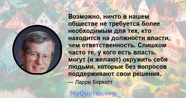 Возможно, ничто в нашем обществе не требуется более необходимым для тех, кто находится на должности власти, чем ответственность. Слишком часто те, у кого есть власть, могут (и желают) окружить себя людьми, которые без