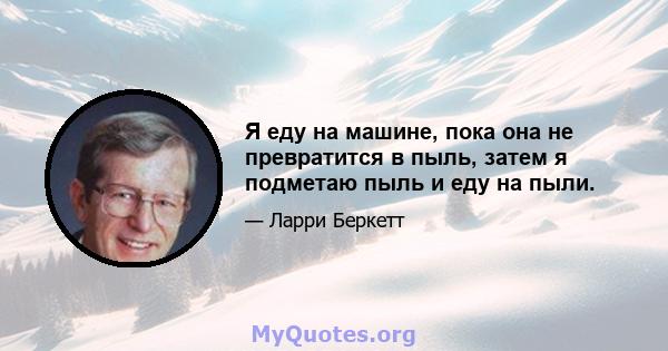 Я еду на машине, пока она не превратится в пыль, затем я подметаю пыль и еду на пыли.