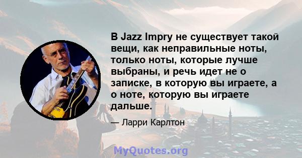 В Jazz Impry не существует такой вещи, как неправильные ноты, только ноты, которые лучше выбраны, и речь идет не о записке, в которую вы играете, а о ноте, которую вы играете дальше.