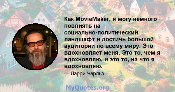 Как MovieMaker, я могу немного повлиять на социально-политический ландшафт и достичь большой аудитории по всему миру. Это вдохновляет меня. Это то, чем я вдохновляю, и это то, на что я вдохновляю.