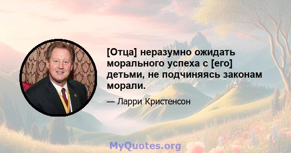 [Отца] неразумно ожидать морального успеха с [его] детьми, не подчиняясь законам морали.