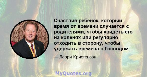 Счастлив ребенок, который время от времени случается с родителями, чтобы увидеть его на коленях или регулярно отходить в сторону, чтобы удержать времена с Господом.