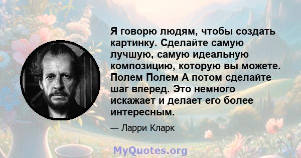 Я говорю людям, чтобы создать картинку. Сделайте самую лучшую, самую идеальную композицию, которую вы можете. Полем Полем А потом сделайте шаг вперед. Это немного искажает и делает его более интересным.