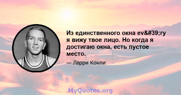 Из единственного окна ev'ry я вижу твое лицо. Но когда я достигаю окна, есть пустое место.