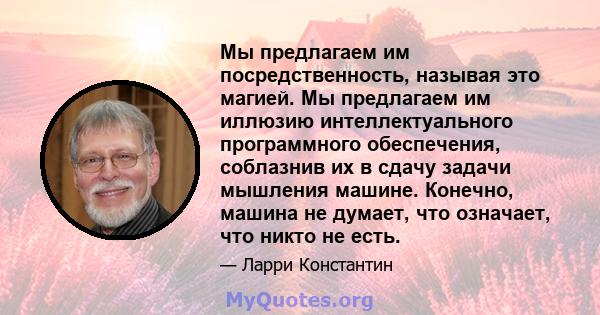 Мы предлагаем им посредственность, называя это магией. Мы предлагаем им иллюзию интеллектуального программного обеспечения, соблазнив их в сдачу задачи мышления машине. Конечно, машина не думает, что означает, что никто 