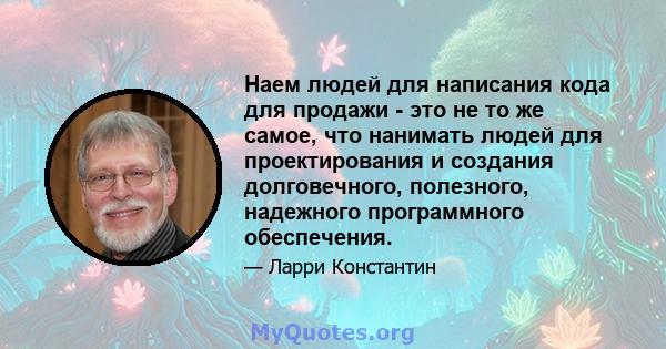 Наем людей для написания кода для продажи - это не то же самое, что нанимать людей для проектирования и создания долговечного, полезного, надежного программного обеспечения.