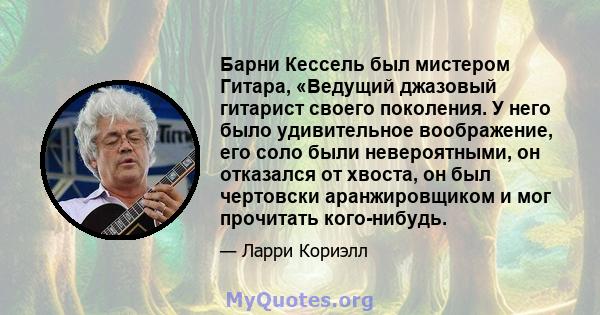 Барни Кессель был мистером Гитара, «Ведущий джазовый гитарист своего поколения. У него было удивительное воображение, его соло были невероятными, он отказался от хвоста, он был чертовски аранжировщиком и мог прочитать