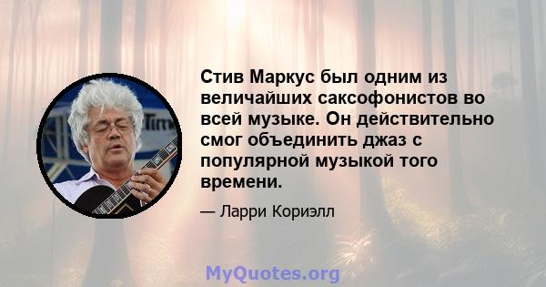 Стив Маркус был одним из величайших саксофонистов во всей музыке. Он действительно смог объединить джаз с популярной музыкой того времени.