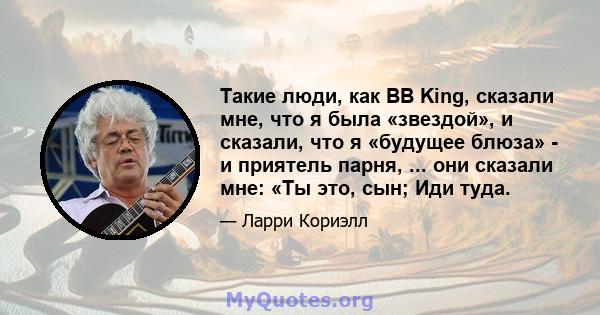 Такие люди, как BB King, сказали мне, что я была «звездой», и сказали, что я «будущее блюза» - и приятель парня, ... они сказали мне: «Ты это, сын; Иди туда.