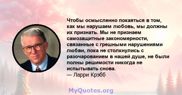 Чтобы осмысленно покаяться в том, как мы нарушаем любовь, мы должны их признать. Мы не признаем самозащитные закономерности, связанные с грешными нарушениями любви, пока не столкнулись с разочарованием в нашей душе, не