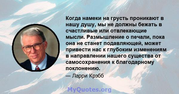 Когда намеки на грусть проникают в нашу душу, мы не должны бежать в счастливые или отвлекающие мысли. Размышление о печали, пока она не станет подавляющей, может привести нас к глубоким изменениям в направлении нашего