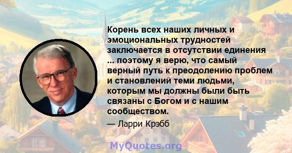 Корень всех наших личных и эмоциональных трудностей заключается в отсутствии единения ... поэтому я верю, что самый верный путь к преодолению проблем и становлений теми людьми, которым мы должны были быть связаны с