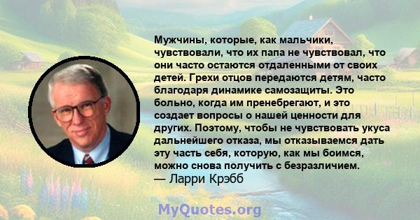 Мужчины, которые, как мальчики, чувствовали, что их папа не чувствовал, что они часто остаются отдаленными от своих детей. Грехи отцов передаются детям, часто благодаря динамике самозащиты. Это больно, когда им