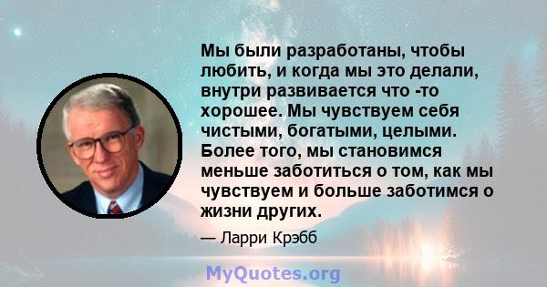 Мы были разработаны, чтобы любить, и когда мы это делали, внутри развивается что -то хорошее. Мы чувствуем себя чистыми, богатыми, целыми. Более того, мы становимся меньше заботиться о том, как мы чувствуем и больше