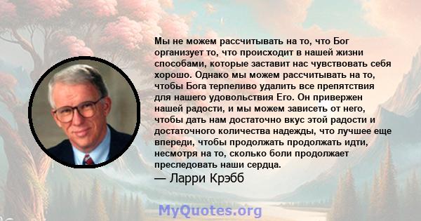 Мы не можем рассчитывать на то, что Бог организует то, что происходит в нашей жизни способами, которые заставит нас чувствовать себя хорошо. Однако мы можем рассчитывать на то, чтобы Бога терпеливо удалить все