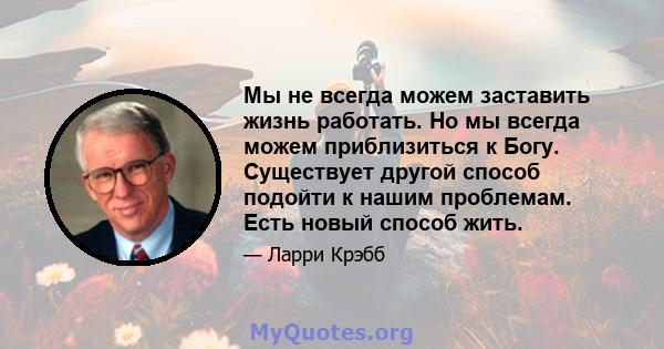 Мы не всегда можем заставить жизнь работать. Но мы всегда можем приблизиться к Богу. Существует другой способ подойти к нашим проблемам. Есть новый способ жить.