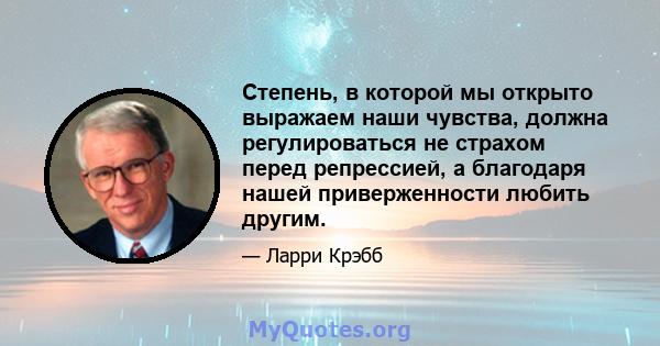 Степень, в которой мы открыто выражаем наши чувства, должна регулироваться не страхом перед репрессией, а благодаря нашей приверженности любить другим.