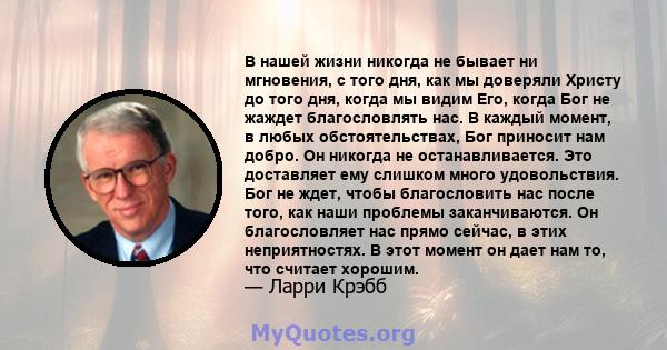 В нашей жизни никогда не бывает ни мгновения, с того дня, как мы доверяли Христу до того дня, когда мы видим Его, когда Бог не жаждет благословлять нас. В каждый момент, в любых обстоятельствах, Бог приносит нам добро.