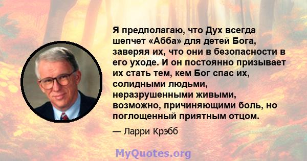 Я предполагаю, что Дух всегда шепчет «Абба» для детей Бога, заверяя их, что они в безопасности в его уходе. И он постоянно призывает их стать тем, кем Бог спас их, солидными людьми, неразрушенными живыми, возможно,