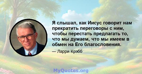 Я слышал, как Иисус говорит нам прекратить переговоры с ним, чтобы перестать предлагать то, что мы думаем, что мы имеем в обмен на Его благословения.