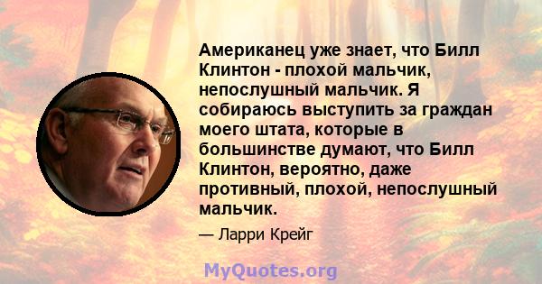 Американец уже знает, что Билл Клинтон - плохой мальчик, непослушный мальчик. Я собираюсь выступить за граждан моего штата, которые в большинстве думают, что Билл Клинтон, вероятно, даже противный, плохой, непослушный