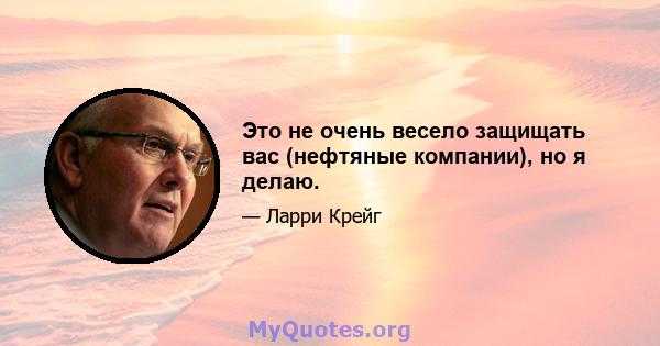 Это не очень весело защищать вас (нефтяные компании), но я делаю.