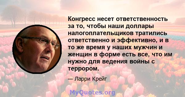 Конгресс несет ответственность за то, чтобы наши доллары налогоплательщиков тратились ответственно и эффективно, и в то же время у наших мужчин и женщин в форме есть все, что им нужно для ведения войны с террором.