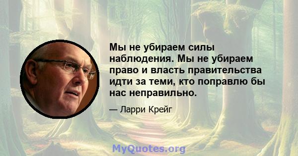 Мы не убираем силы наблюдения. Мы не убираем право и власть правительства идти за теми, кто поправлю бы нас неправильно.