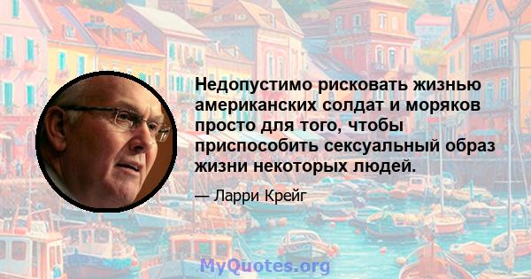 Недопустимо рисковать жизнью американских солдат и моряков просто для того, чтобы приспособить сексуальный образ жизни некоторых людей.