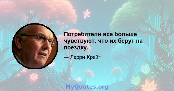 Потребители все больше чувствуют, что их берут на поездку.