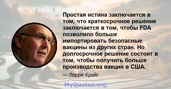 Простая истина заключается в том, что краткосрочное решение заключается в том, чтобы FDA позволило больше импортировать безопасные вакцины из других стран. Но долгосрочное решение состоит в том, чтобы получить больше