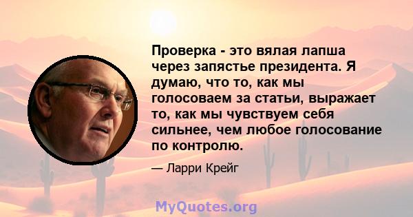 Проверка - это вялая лапша через запястье президента. Я думаю, что то, как мы голосоваем за статьи, выражает то, как мы чувствуем себя сильнее, чем любое голосование по контролю.