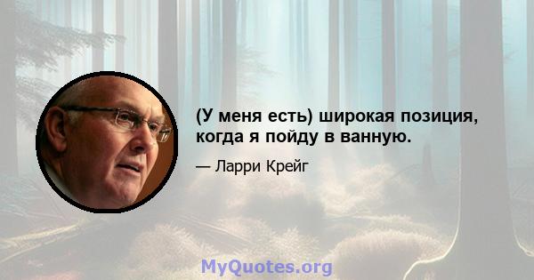 (У меня есть) широкая позиция, когда я пойду в ванную.