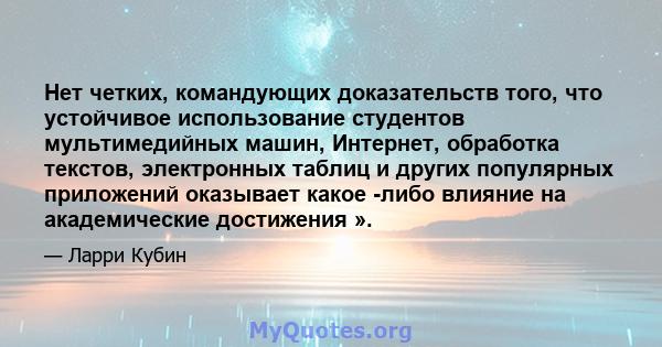 Нет четких, командующих доказательств того, что устойчивое использование студентов мультимедийных машин, Интернет, обработка текстов, электронных таблиц и других популярных приложений оказывает какое -либо влияние на