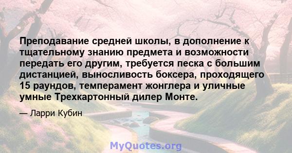 Преподавание средней школы, в дополнение к тщательному знанию предмета и возможности передать его другим, требуется песка с большим дистанцией, выносливость боксера, проходящего 15 раундов, темперамент жонглера и