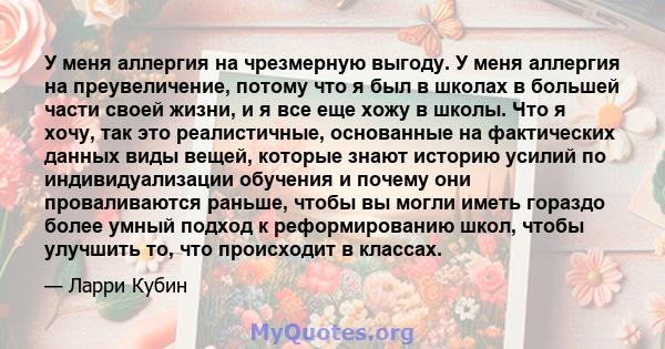 У меня аллергия на чрезмерную выгоду. У меня аллергия на преувеличение, потому что я был в школах в большей части своей жизни, и я все еще хожу в школы. Что я хочу, так это реалистичные, основанные на фактических данных 