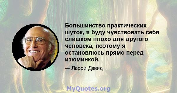 Большинство практических шуток, я буду чувствовать себя слишком плохо для другого человека, поэтому я остановлюсь прямо перед изюминкой.