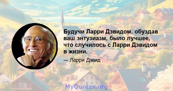 Будучи Ларри Дэвидом, обуздав ваш энтузиазм, было лучшее, что случилось с Ларри Дэвидом в жизни.