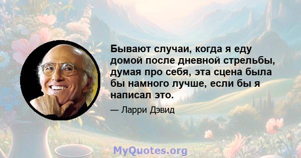 Бывают случаи, когда я еду домой после дневной стрельбы, думая про себя, эта сцена была бы намного лучше, если бы я написал это.